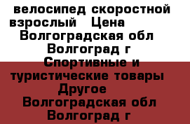 велосипед скоростной взрослый › Цена ­ 4 000 - Волгоградская обл., Волгоград г. Спортивные и туристические товары » Другое   . Волгоградская обл.,Волгоград г.